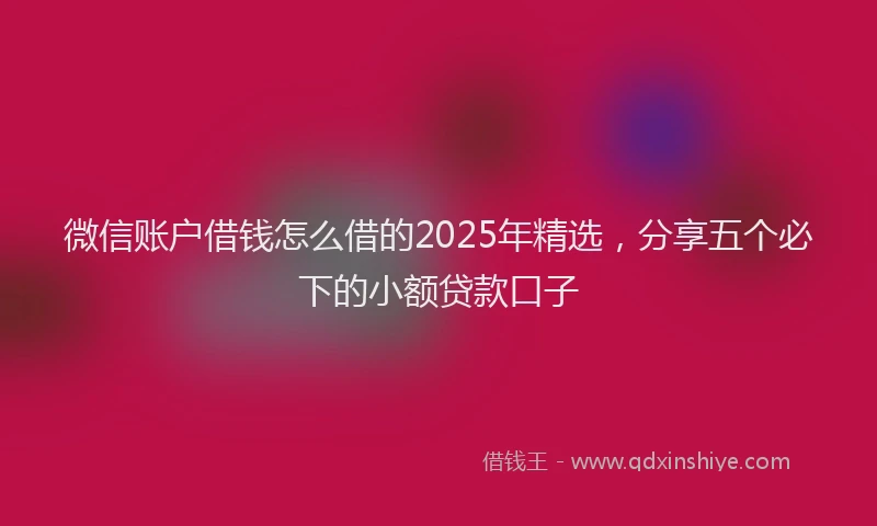 微信账户借钱怎么借的2025年精选，分享五个必下的小额贷款口子