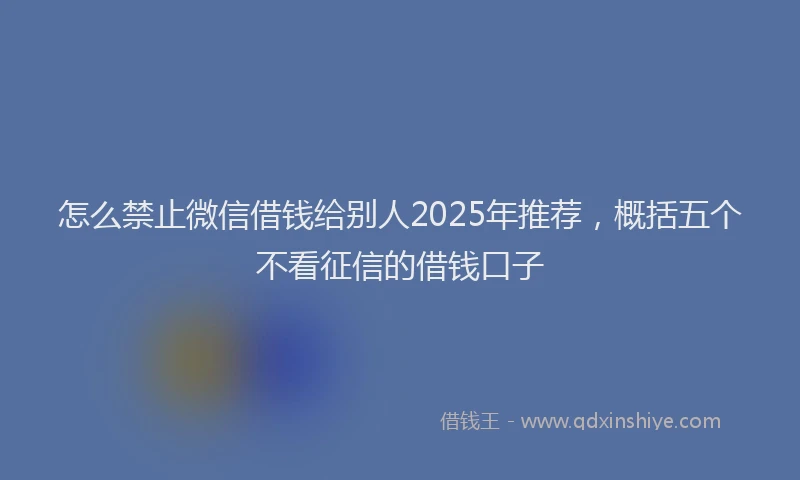 怎么禁止微信借钱给别人2025年推荐，概括五个不看征信的借钱口子