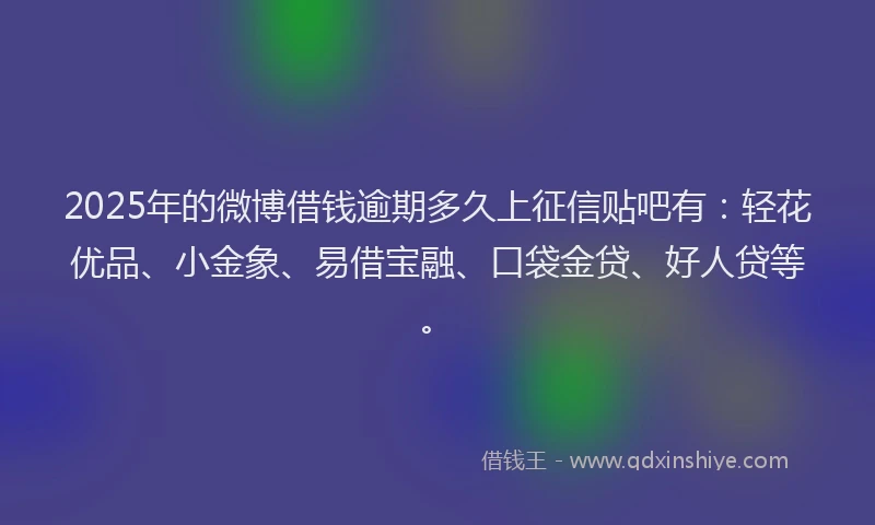 2025年的微博借钱逾期多久上征信贴吧有：轻花优品、小金象、易借宝融、口袋金贷、好人贷等。