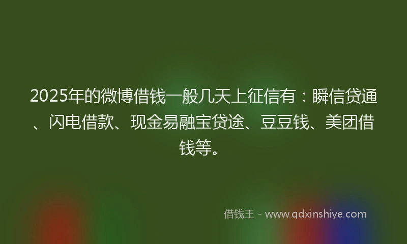2025年的微博借钱一般几天上征信有：瞬信贷通、闪电借款、现金易融宝贷途、豆豆钱、美团借钱等。