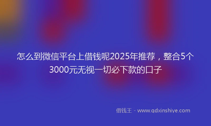 怎么到微信平台上借钱呢2025年推荐，整合5个3000元无视一切必下款的口子