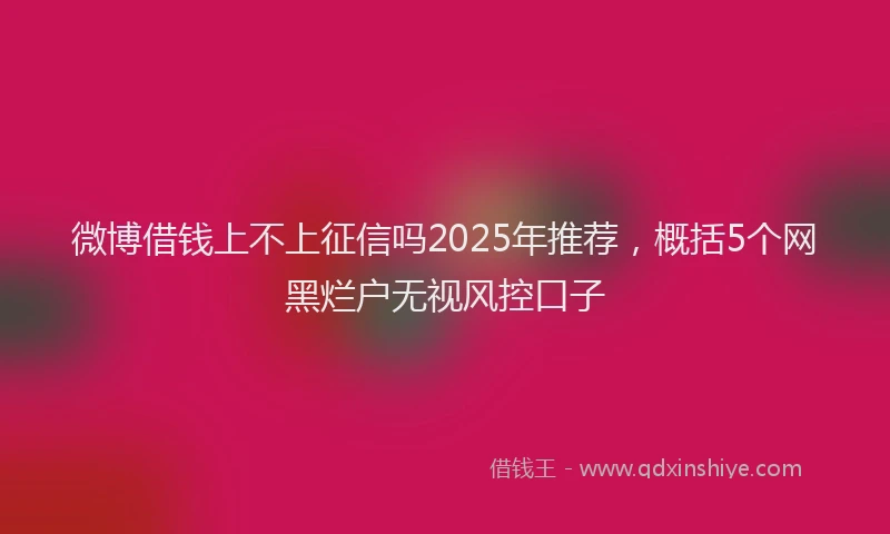 微博借钱上不上征信吗2025年推荐，概括5个网黑烂户无视风控口子