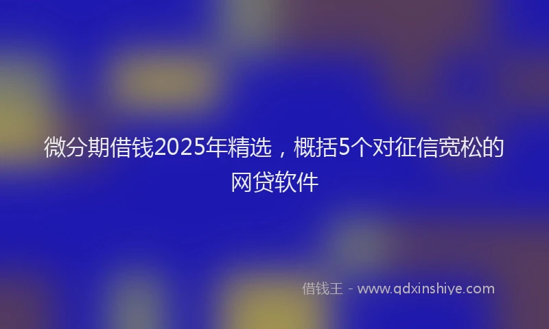 微分期借钱2025年精选，概括5个对征信宽松的网贷软件