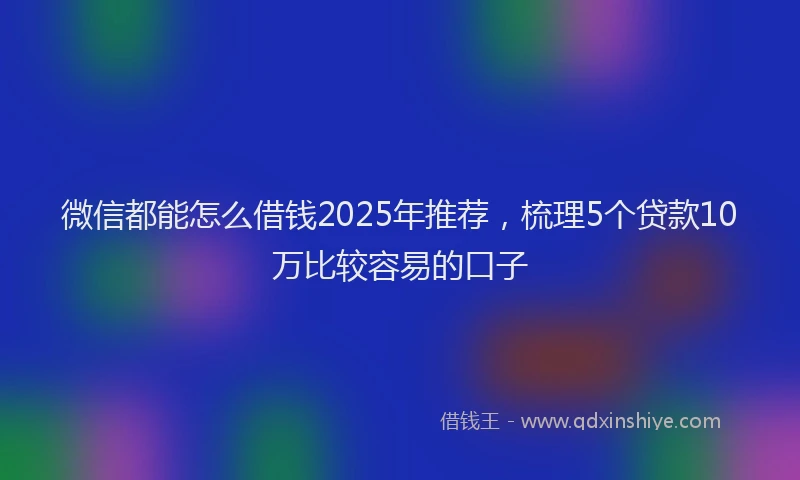 微信都能怎么借钱2025年推荐，梳理5个贷款10万比较容易的口子