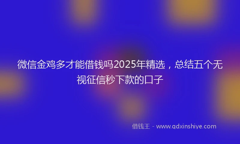 微信金鸡多才能借钱吗2025年精选，总结五个无视征信秒下款的口子