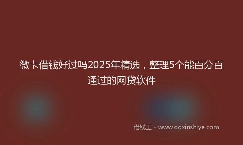 微卡借钱好过吗2025年精选，整理5个能百分百通过的网贷软件