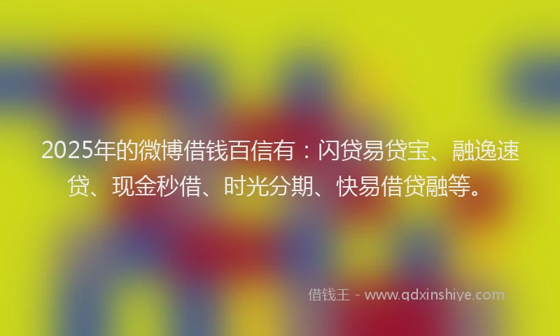 2025年的微博借钱百信有：闪贷易贷宝、融逸速贷、现金秒借、时光分期、快易借贷融等。