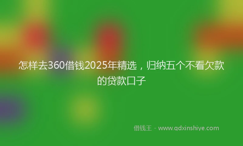 怎样去360借钱2025年精选，归纳五个不看欠款的贷款口子