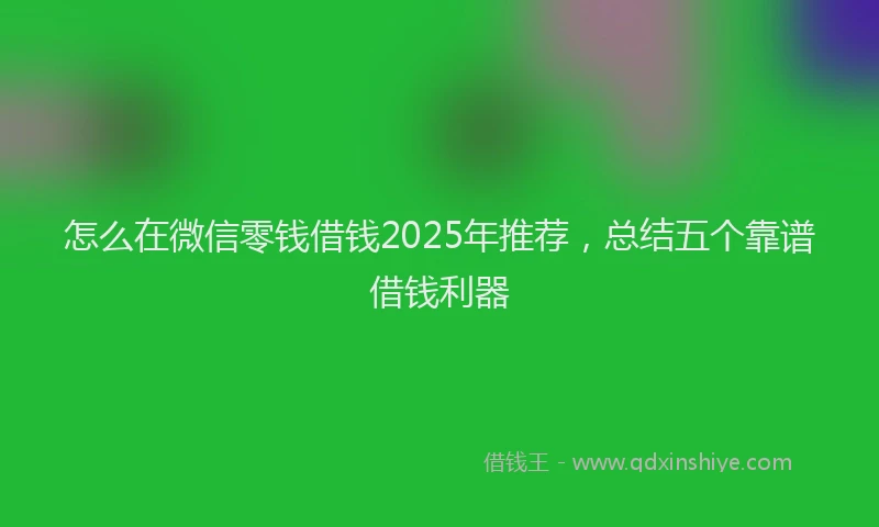 怎么在微信零钱借钱2025年推荐，总结五个靠谱借钱利器