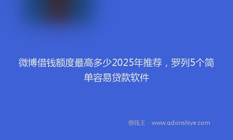 微博借钱额度最高多少2025年推荐，罗列5个简单容易贷款软件