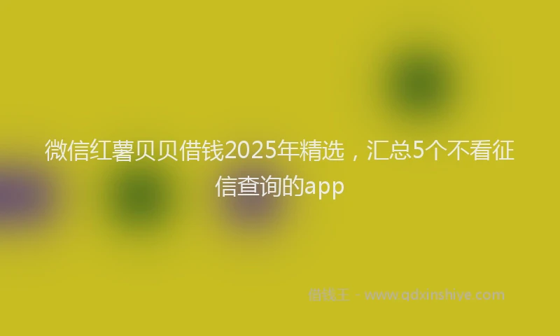 微信红薯贝贝借钱2025年精选，汇总5个不看征信查询的app