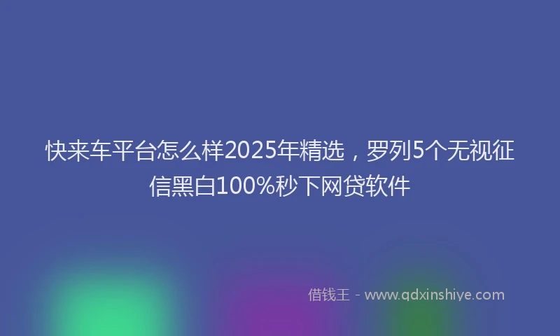 快来车平台怎么样2025年精选，罗列5个无视征信黑白100%秒下网贷软件