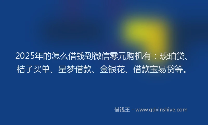 2025年的怎么借钱到微信零元购机有：琥珀贷、桔子买单、星梦借款、金银花、借款宝易贷等。