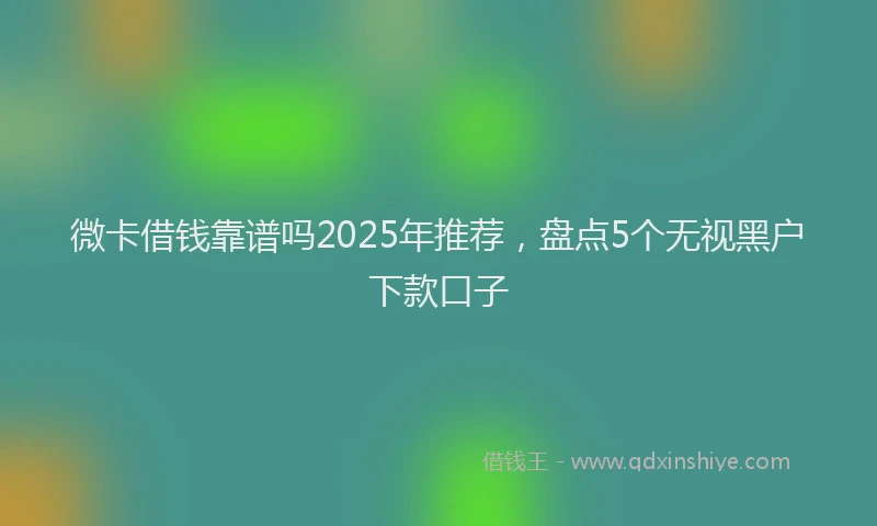 微卡借钱靠谱吗2025年推荐，盘点5个无视黑户下款口子