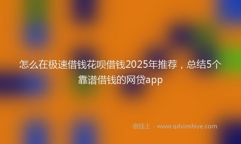 怎么在极速借钱花呗借钱2025年推荐，总结5个靠谱借钱的网贷app