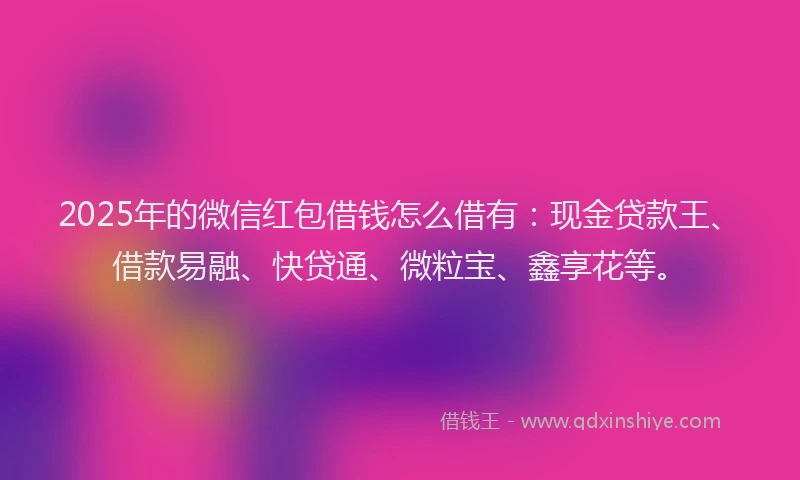 2025年的微信红包借钱怎么借有：现金贷款王、借款易融、快贷通、微粒宝、鑫享花等。