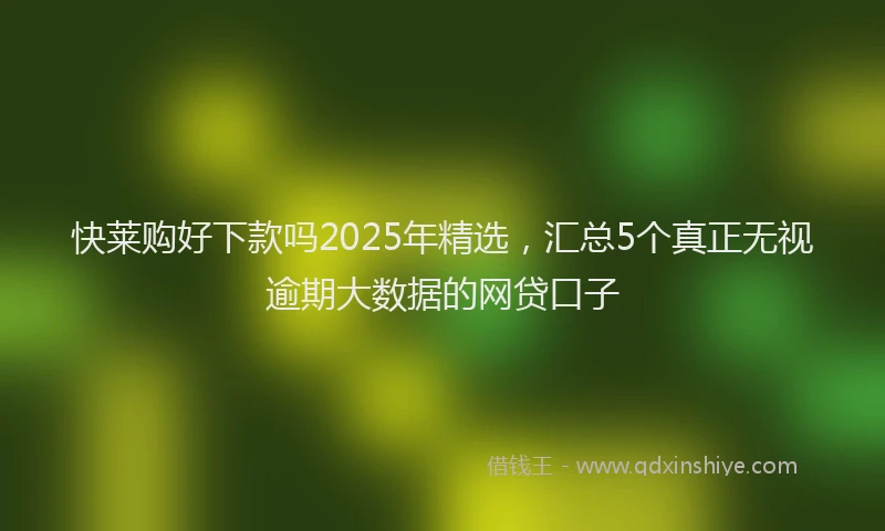 快莱购好下款吗2025年精选，汇总5个真正无视逾期大数据的网贷口子
