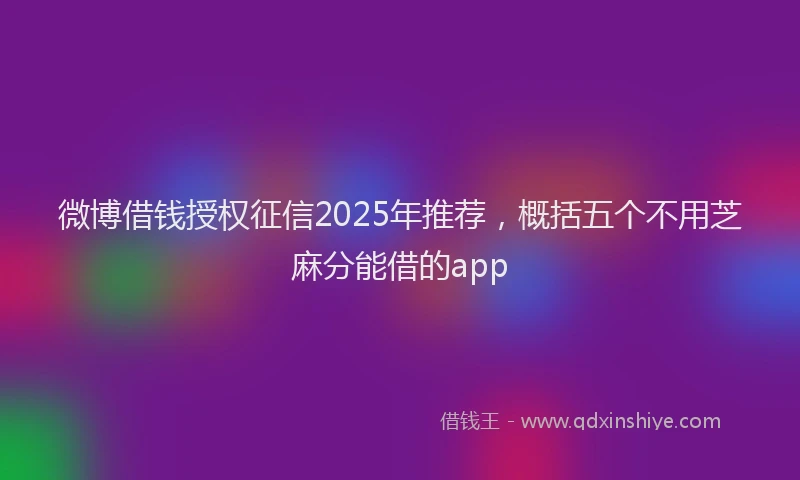 微博借钱授权征信2025年推荐，概括五个不用芝麻分能借的app