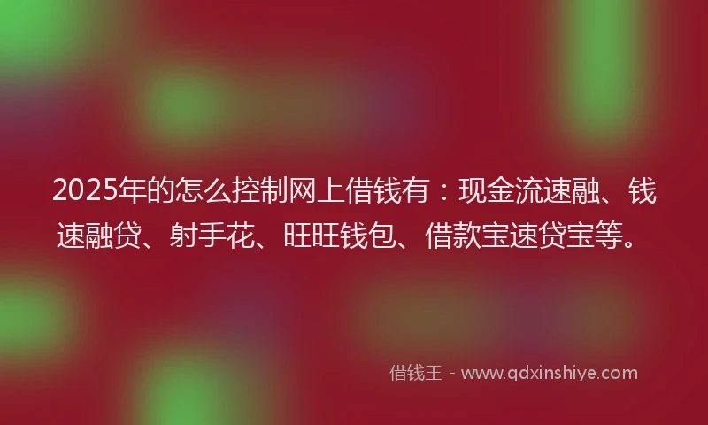 2025年的怎么控制网上借钱有:现金流速融、钱速融贷、射手花、旺旺钱包、借款宝速贷宝等。