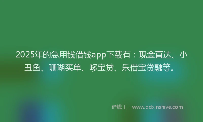 2025年的急用钱借钱app下载有：现金直达、小丑鱼、珊瑚买单、哆宝贷、乐借宝贷融等。