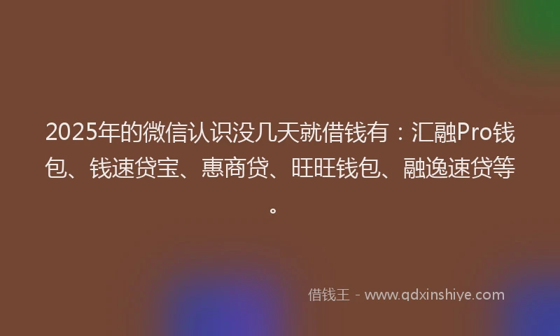 2025年的微信认识没几天就借钱有：汇融Pro钱包、钱速贷宝、惠商贷、旺旺钱包、融逸速贷等。