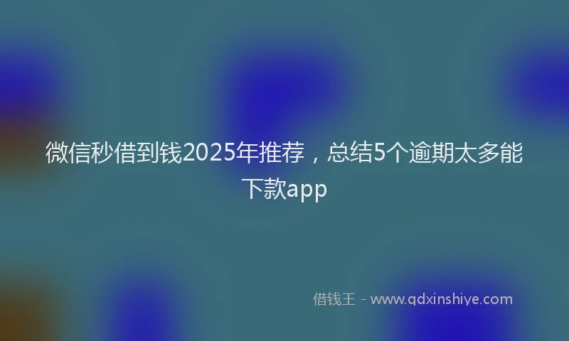 微信秒借到钱2025年推荐，总结5个逾期太多能下款app