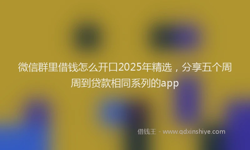 微信群里借钱怎么开口2025年精选，分享五个周周到贷款相同系列的app