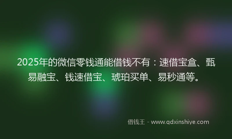 2025年的微信零钱通能借钱不有：速借宝盒、甄易融宝、钱速借宝、琥珀买单、易秒通等。
