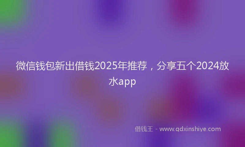 微信钱包新出借钱2025年推荐，分享五个2024放水app