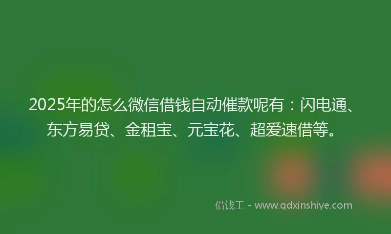 2025年的怎么微信借钱自动催款呢有：闪电通、东方易贷、金租宝、元宝花、超爱速借等。