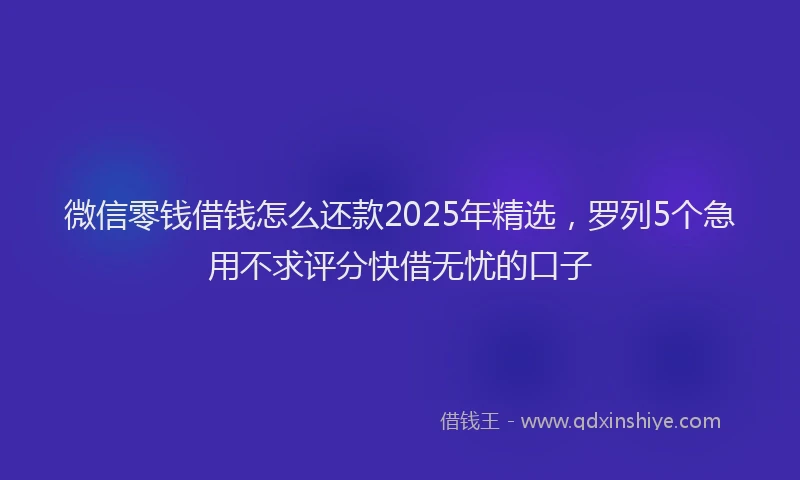 微信零钱借钱怎么还款2025年精选，罗列5个急用不求评分快借无忧的口子
