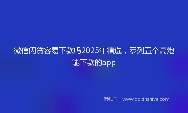 微信闪贷容易下款吗2025年精选，罗列五个高炮能下款的app
