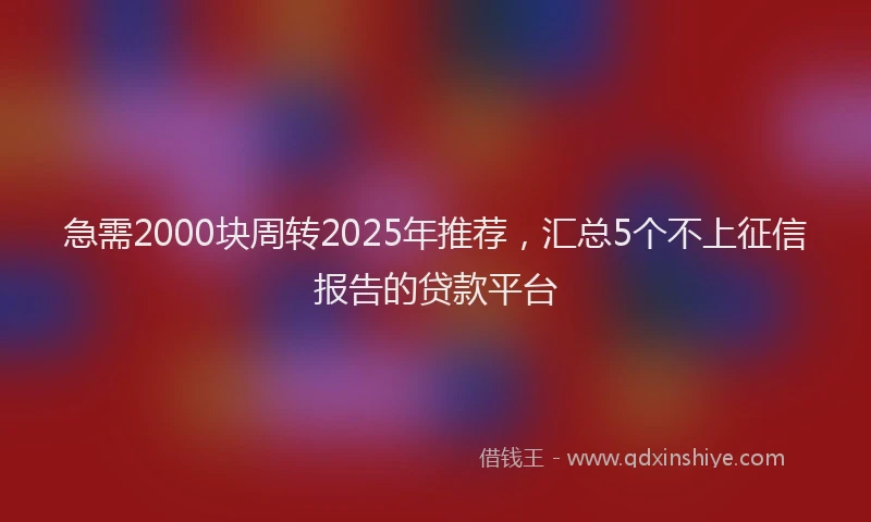 急需2000块周转2025年推荐，汇总5个不上征信报告的贷款平台