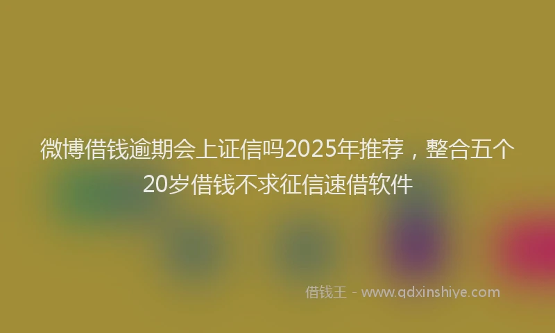 微博借钱逾期会上证信吗2025年推荐，整合五个20岁借钱不求征信速借软件