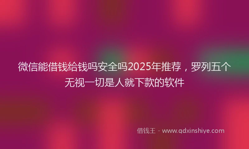 微信能借钱给钱吗安全吗2025年推荐，罗列五个无视一切是人就下款的软件