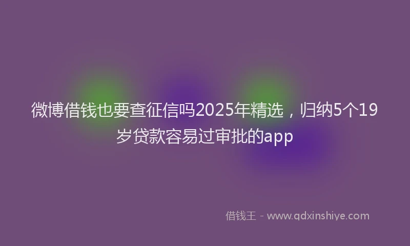 微博借钱也要查征信吗2025年精选，归纳5个19岁贷款容易过审批的app