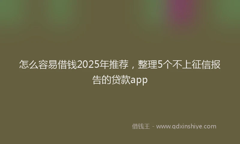 怎么容易借钱2025年推荐，整理5个不上征信报告的贷款app