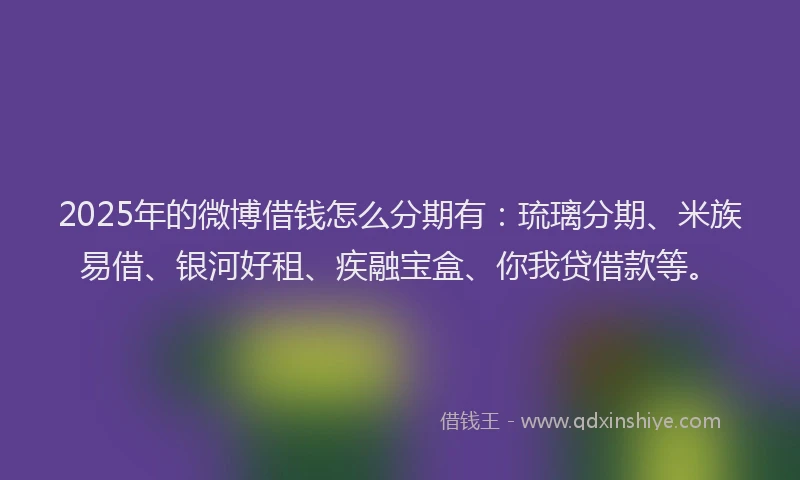2025年的微博借钱怎么分期有：琉璃分期、米族易借、银河好租、疾融宝盒、你我贷借款等。