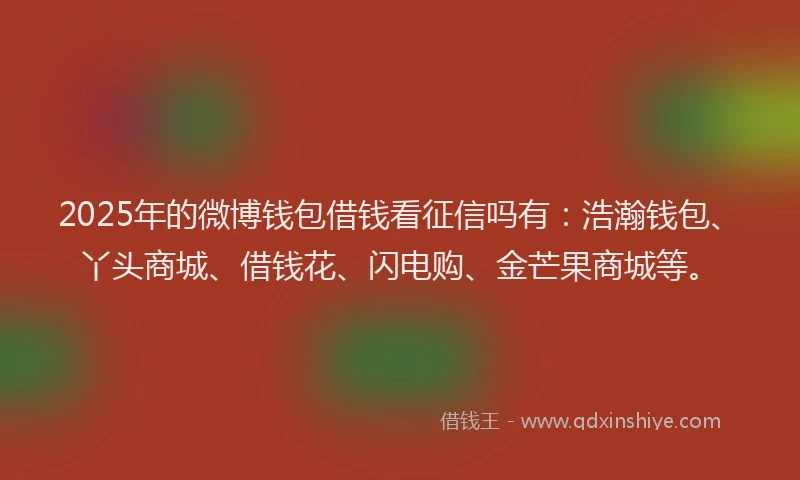 2025年的微博钱包借钱看征信吗有：浩瀚钱包、丫头商城、借钱花、闪电购、金芒果商城等。