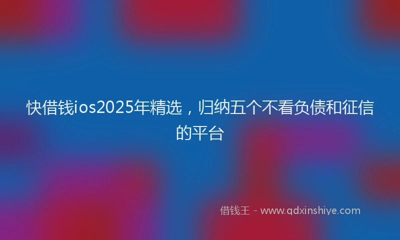 快借钱ios2025年精选，归纳五个不看负债和征信的平台