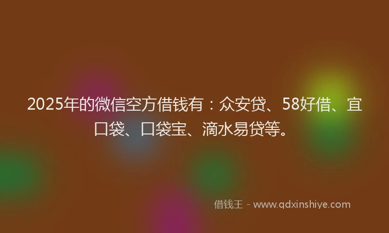 2025年的微信空方借钱有：众安贷、58好借、宜口袋、口袋宝、滴水易贷等。
