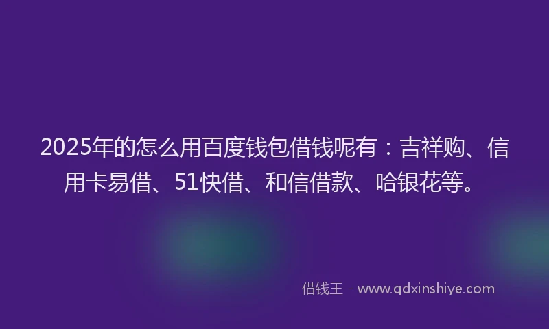 2025年的怎么用百度钱包借钱呢有：吉祥购、信用卡易借、51快借、和信借款、哈银花等。