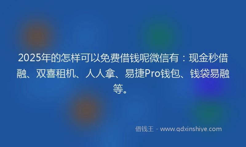 2025年的怎样可以免费借钱呢微信有：现金秒借融、双喜租机、人人拿、易捷Pro钱包、钱袋易融等。