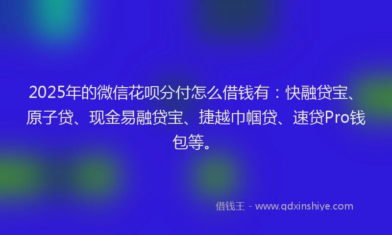 2025年的微信花呗分付怎么借钱有：快融贷宝、原子贷、现金易融贷宝、捷越巾帼贷、速贷Pro钱包等。