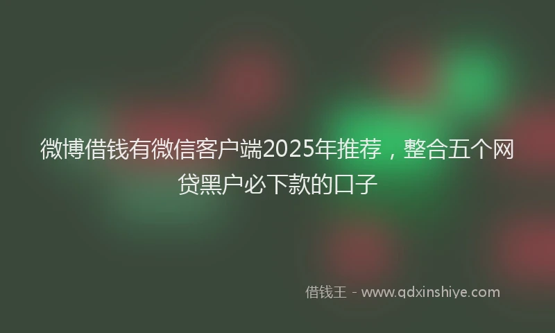 微博借钱有微信客户端2025年推荐，整合五个网贷黑户必下款的口子