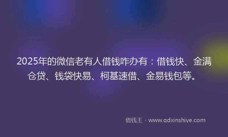 2025年的微信老有人借钱咋办有：借钱快、金满仓贷、钱袋快易、柯基速借、金易钱包等。