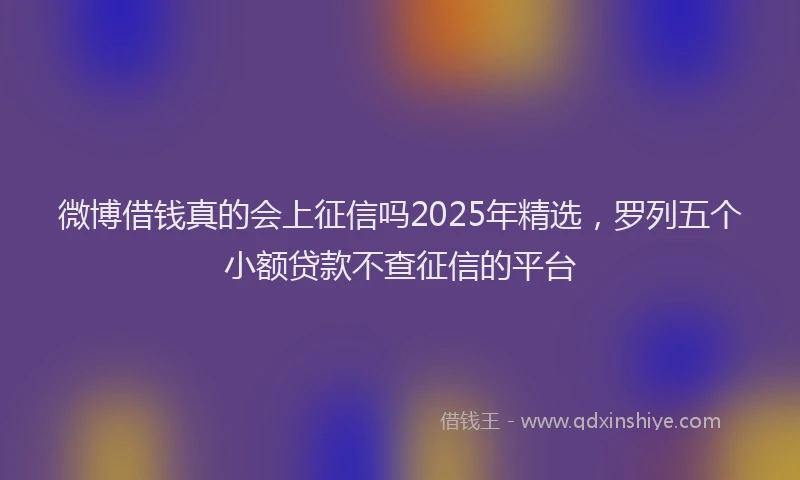 微博借钱真的会上征信吗2025年精选，罗列五个小额贷款不查征信的平台