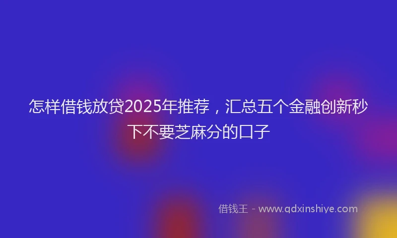 怎样借钱放贷2025年推荐，汇总五个金融创新秒下不要芝麻分的口子