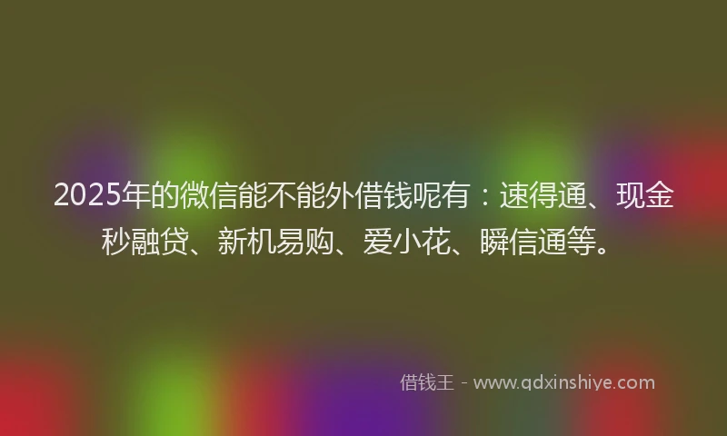 2025年的微信能不能外借钱呢有：速得通、现金秒融贷、新机易购、爱小花、瞬信通等。