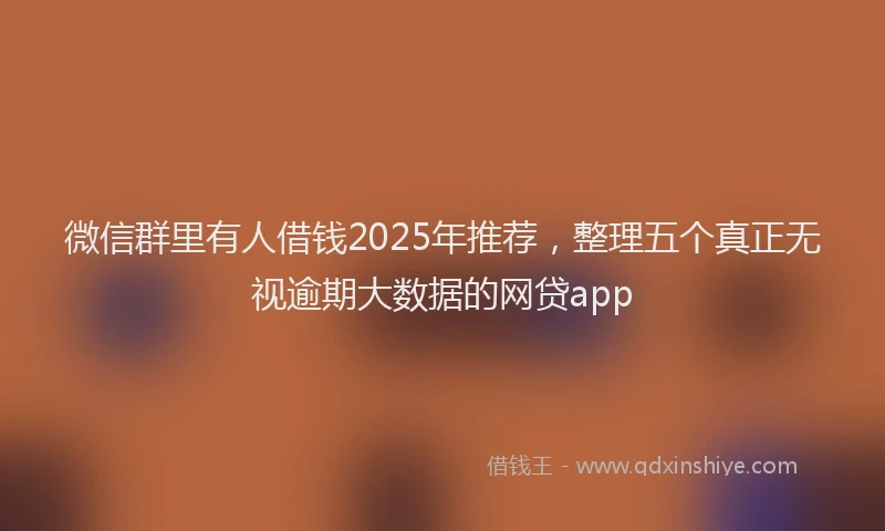 微信群里有人借钱2025年推荐，整理五个真正无视逾期大数据的网贷app